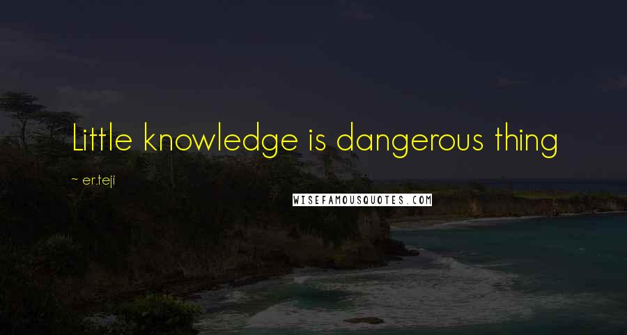 Er.teji Quotes: Little knowledge is dangerous thing