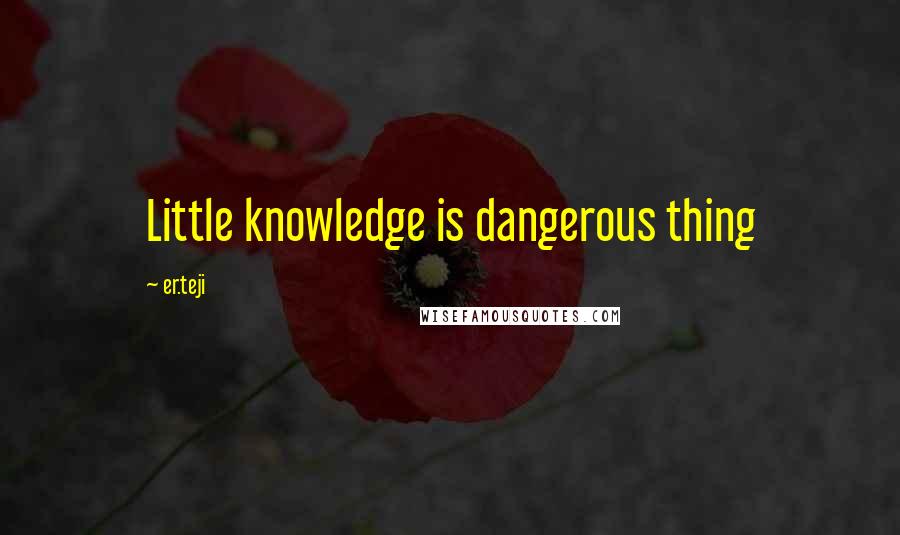 Er.teji Quotes: Little knowledge is dangerous thing