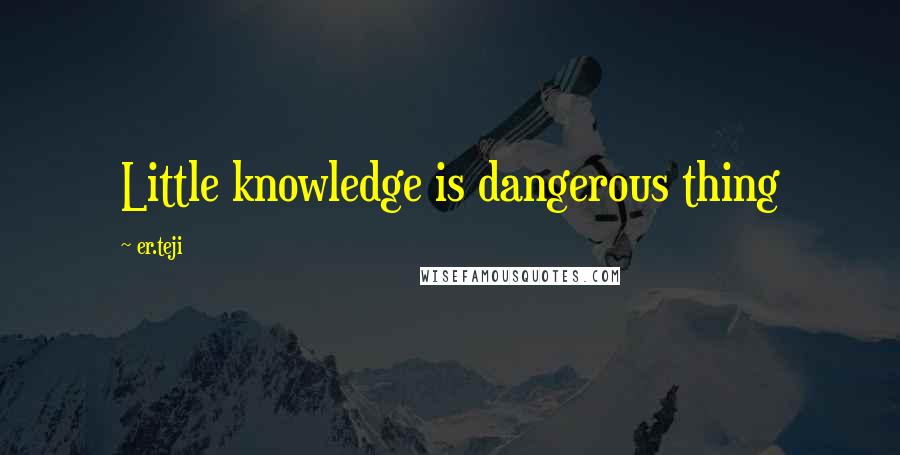 Er.teji Quotes: Little knowledge is dangerous thing