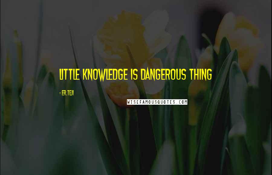 Er.teji Quotes: Little knowledge is dangerous thing