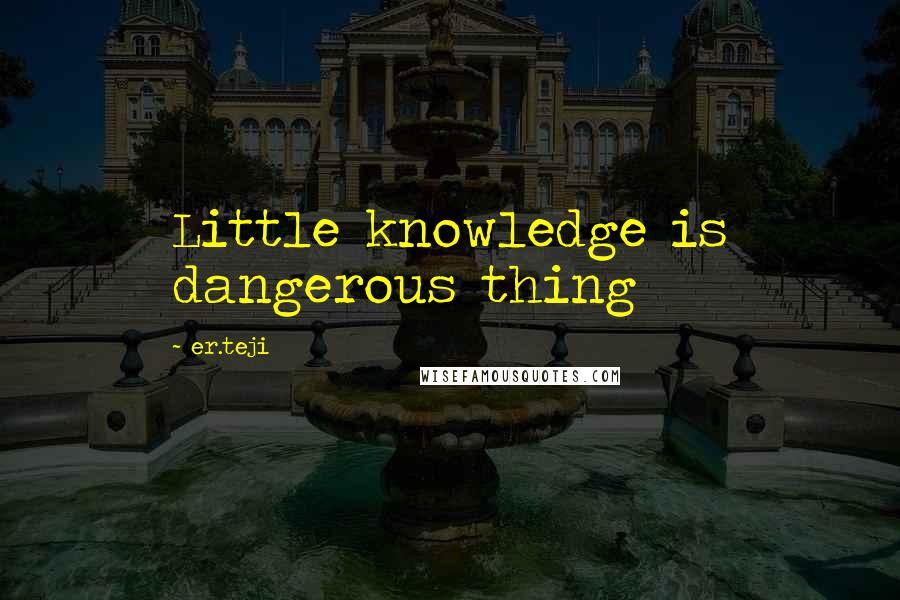 Er.teji Quotes: Little knowledge is dangerous thing