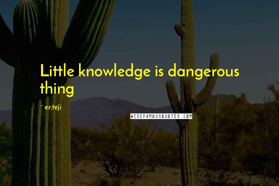 Er.teji Quotes: Little knowledge is dangerous thing