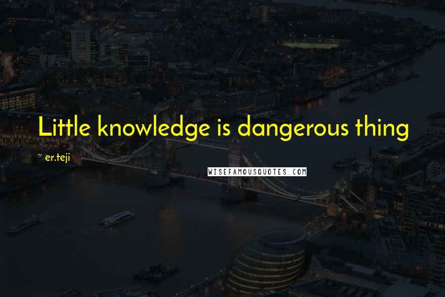 Er.teji Quotes: Little knowledge is dangerous thing