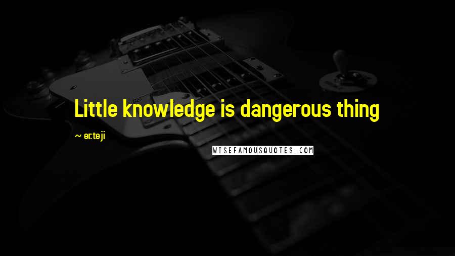 Er.teji Quotes: Little knowledge is dangerous thing