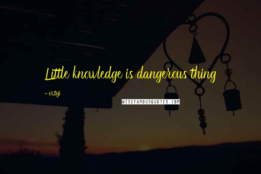 Er.teji Quotes: Little knowledge is dangerous thing