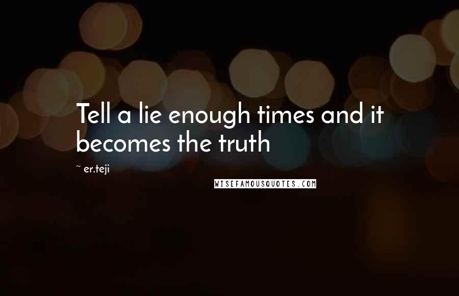 Er.teji Quotes: Tell a lie enough times and it becomes the truth