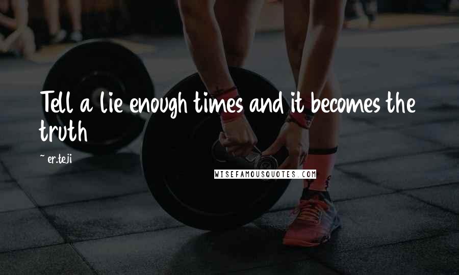 Er.teji Quotes: Tell a lie enough times and it becomes the truth