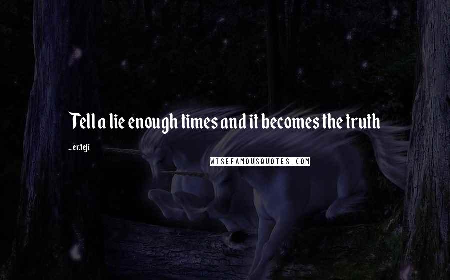 Er.teji Quotes: Tell a lie enough times and it becomes the truth