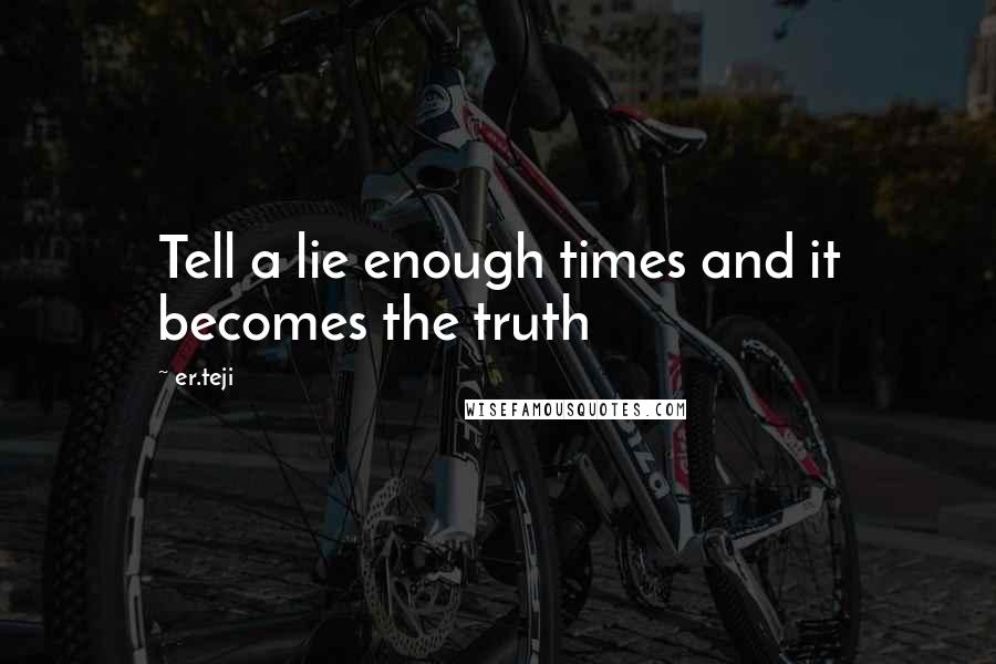 Er.teji Quotes: Tell a lie enough times and it becomes the truth