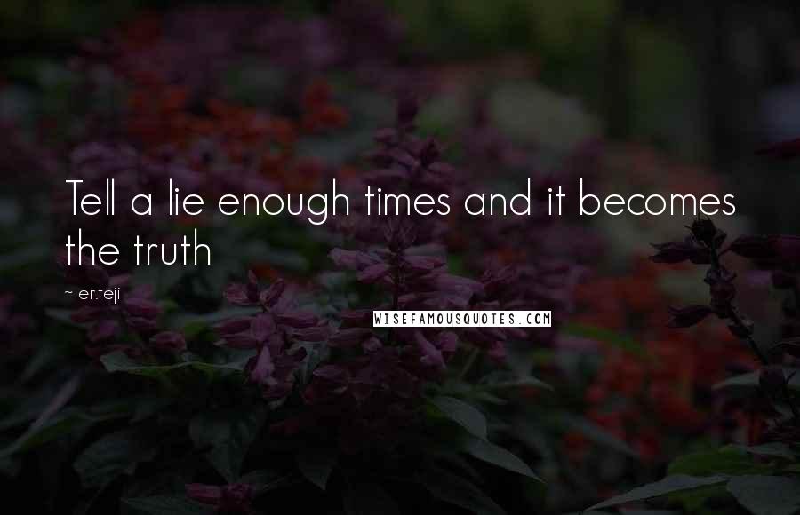 Er.teji Quotes: Tell a lie enough times and it becomes the truth