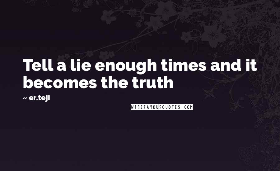 Er.teji Quotes: Tell a lie enough times and it becomes the truth