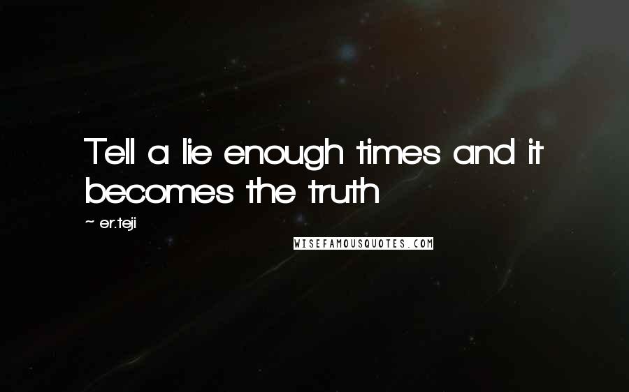 Er.teji Quotes: Tell a lie enough times and it becomes the truth