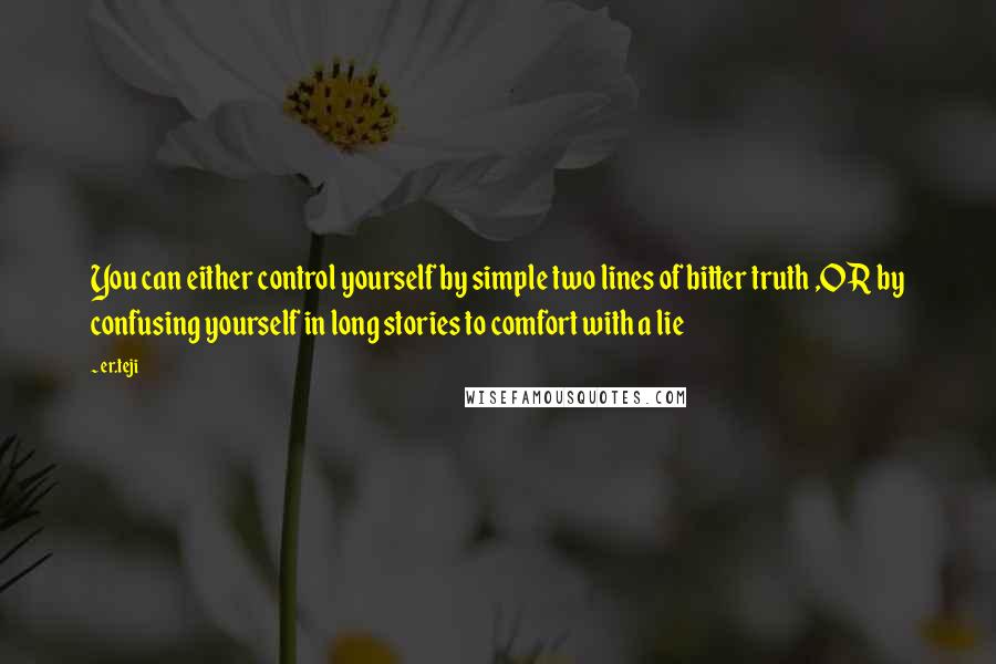 Er.teji Quotes: You can either control yourself by simple two lines of bitter truth ,OR by confusing yourself in long stories to comfort with a lie