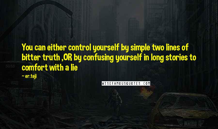 Er.teji Quotes: You can either control yourself by simple two lines of bitter truth ,OR by confusing yourself in long stories to comfort with a lie