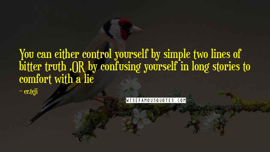 Er.teji Quotes: You can either control yourself by simple two lines of bitter truth ,OR by confusing yourself in long stories to comfort with a lie