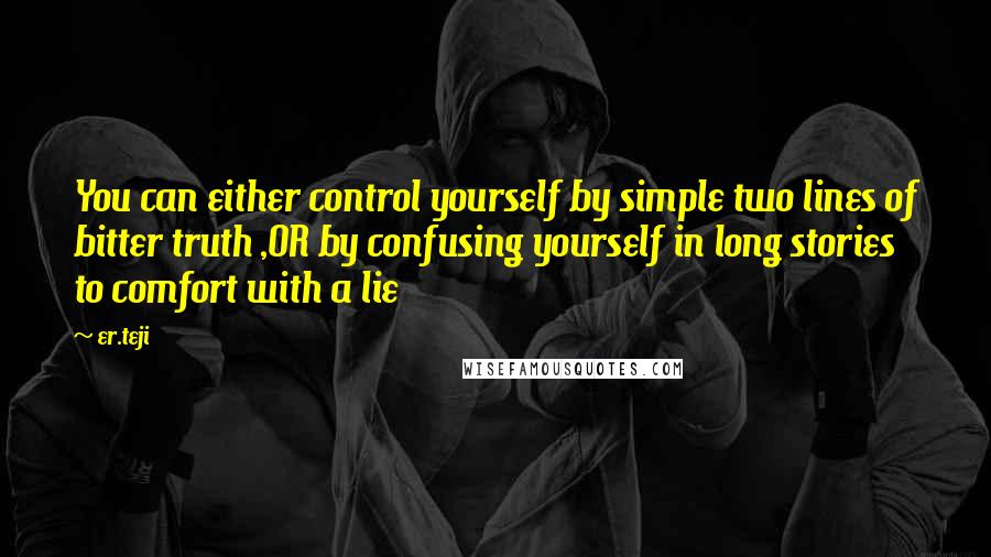 Er.teji Quotes: You can either control yourself by simple two lines of bitter truth ,OR by confusing yourself in long stories to comfort with a lie