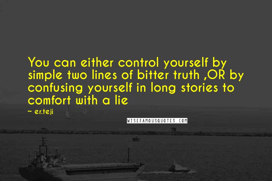 Er.teji Quotes: You can either control yourself by simple two lines of bitter truth ,OR by confusing yourself in long stories to comfort with a lie