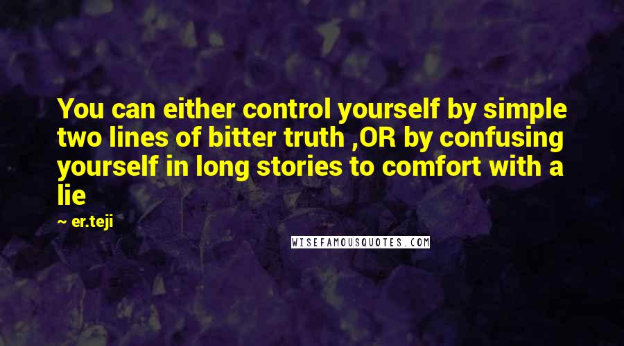 Er.teji Quotes: You can either control yourself by simple two lines of bitter truth ,OR by confusing yourself in long stories to comfort with a lie