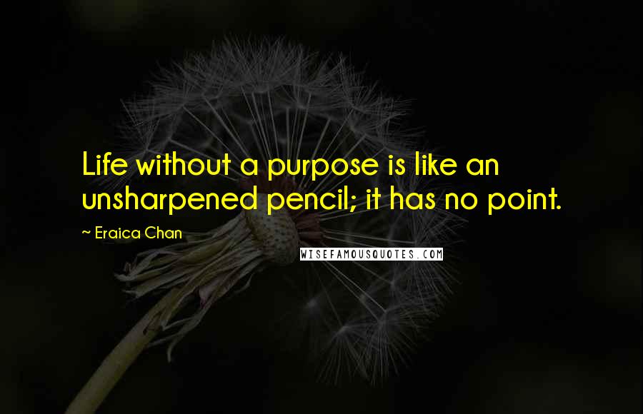Eraica Chan Quotes: Life without a purpose is like an unsharpened pencil; it has no point.