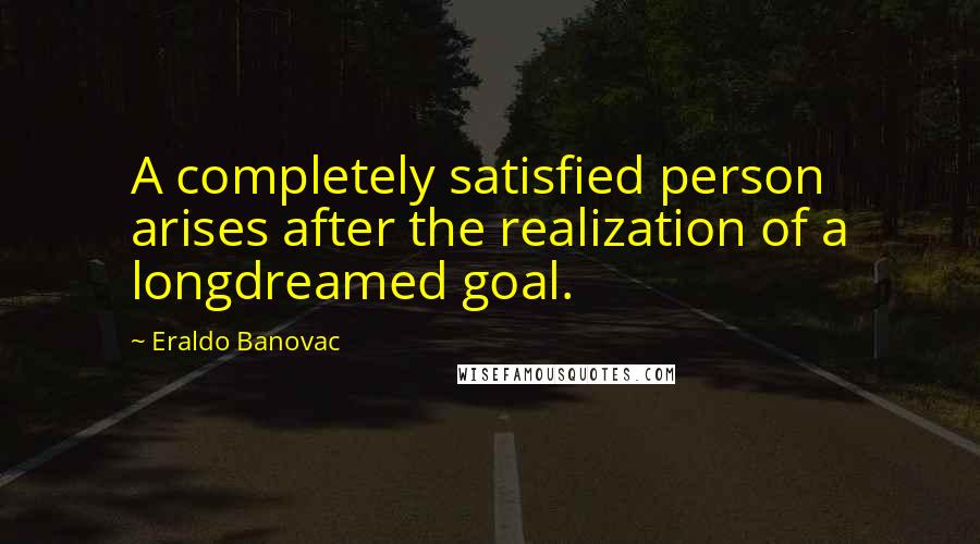 Eraldo Banovac Quotes: A completely satisfied person arises after the realization of a longdreamed goal.