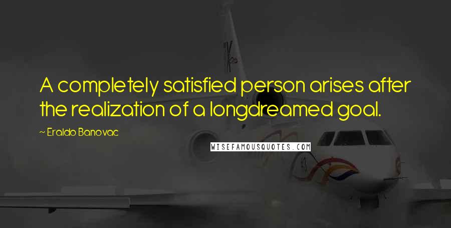 Eraldo Banovac Quotes: A completely satisfied person arises after the realization of a longdreamed goal.