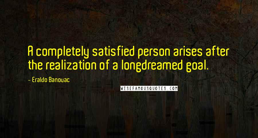 Eraldo Banovac Quotes: A completely satisfied person arises after the realization of a longdreamed goal.