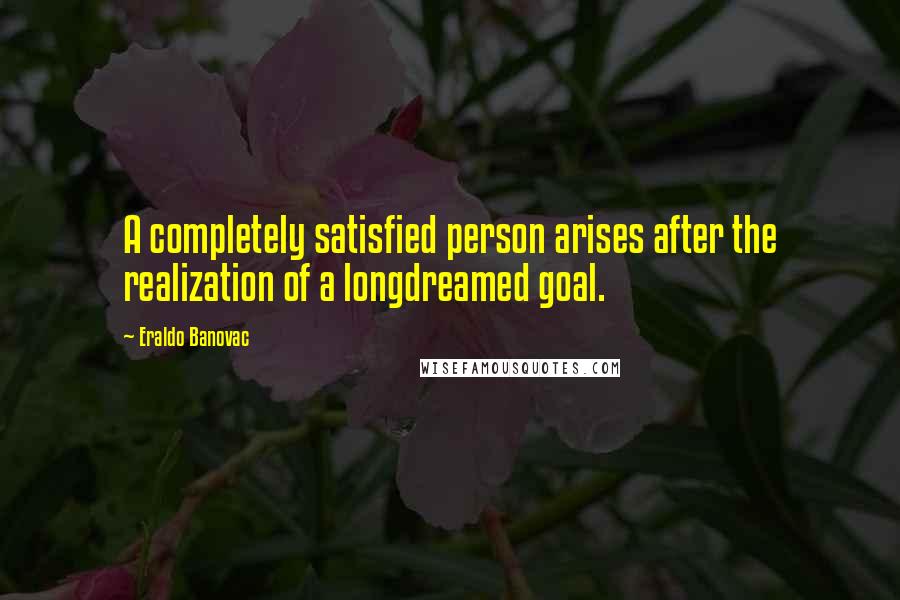 Eraldo Banovac Quotes: A completely satisfied person arises after the realization of a longdreamed goal.