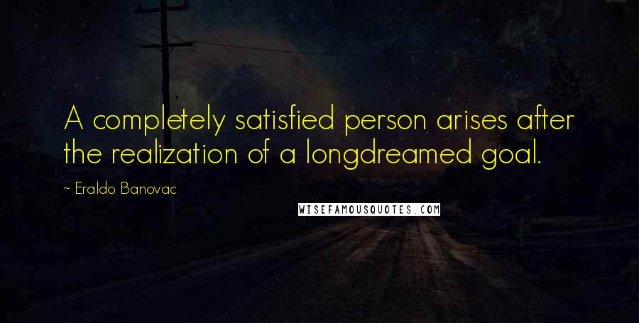 Eraldo Banovac Quotes: A completely satisfied person arises after the realization of a longdreamed goal.