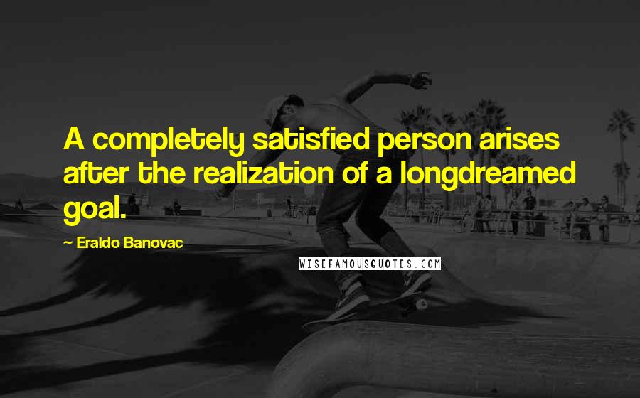 Eraldo Banovac Quotes: A completely satisfied person arises after the realization of a longdreamed goal.