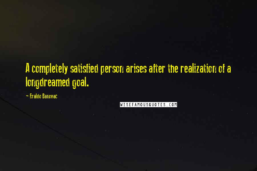 Eraldo Banovac Quotes: A completely satisfied person arises after the realization of a longdreamed goal.