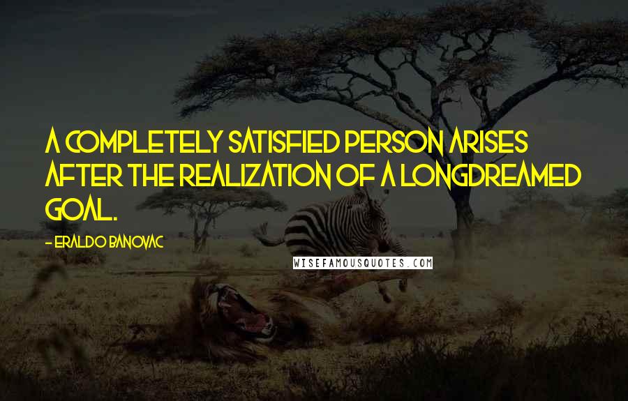 Eraldo Banovac Quotes: A completely satisfied person arises after the realization of a longdreamed goal.