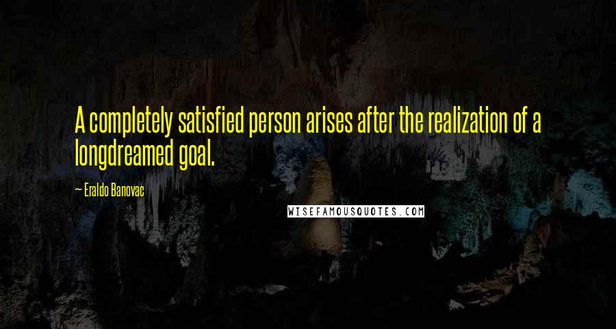 Eraldo Banovac Quotes: A completely satisfied person arises after the realization of a longdreamed goal.