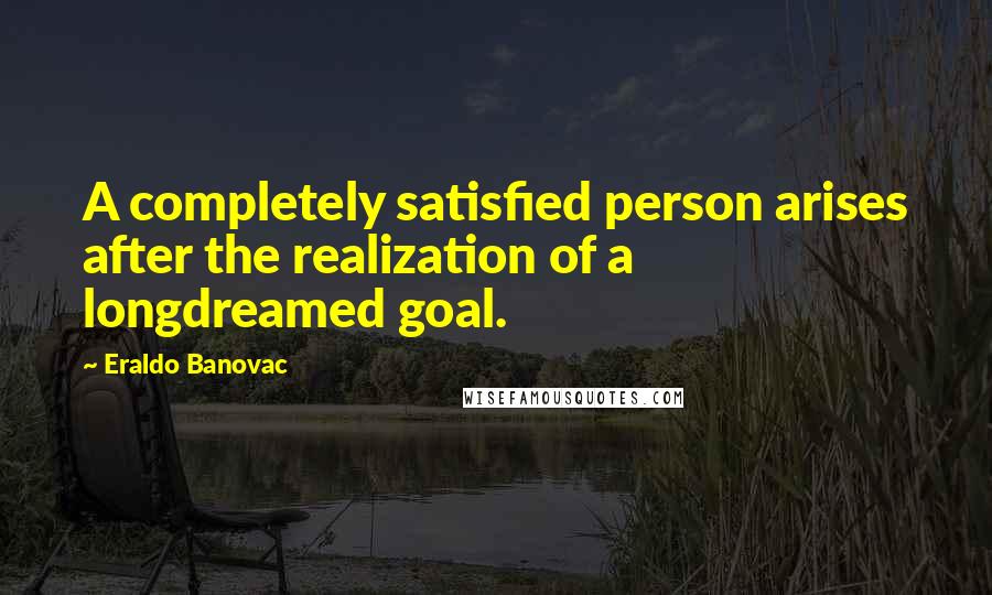 Eraldo Banovac Quotes: A completely satisfied person arises after the realization of a longdreamed goal.
