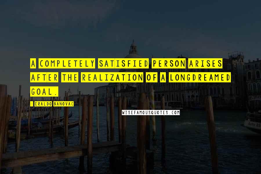 Eraldo Banovac Quotes: A completely satisfied person arises after the realization of a longdreamed goal.