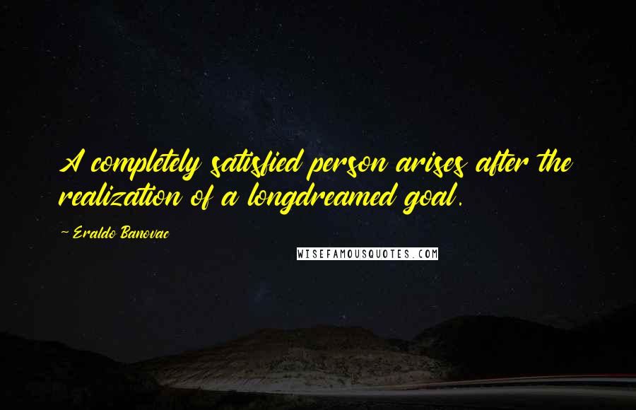 Eraldo Banovac Quotes: A completely satisfied person arises after the realization of a longdreamed goal.