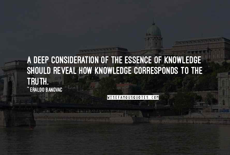 Eraldo Banovac Quotes: A deep consideration of the essence of knowledge should reveal how knowledge corresponds to the truth.