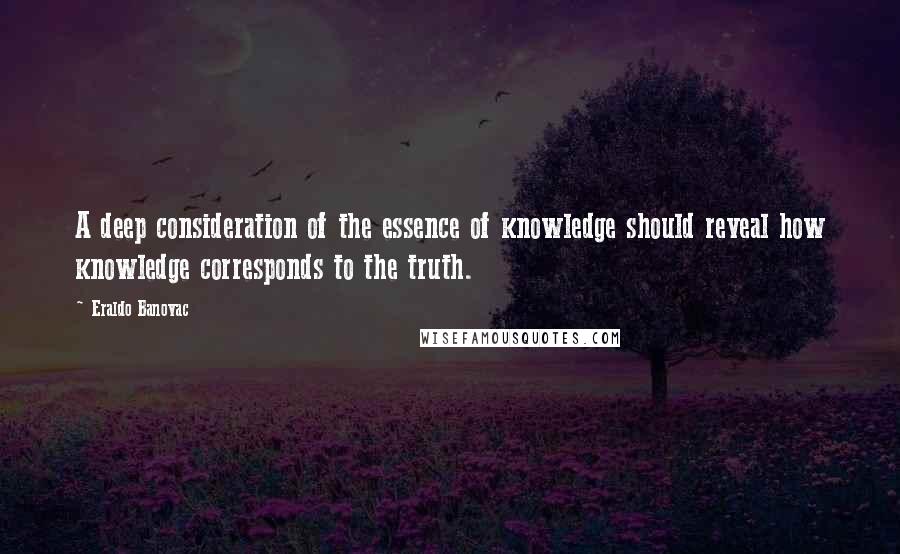 Eraldo Banovac Quotes: A deep consideration of the essence of knowledge should reveal how knowledge corresponds to the truth.