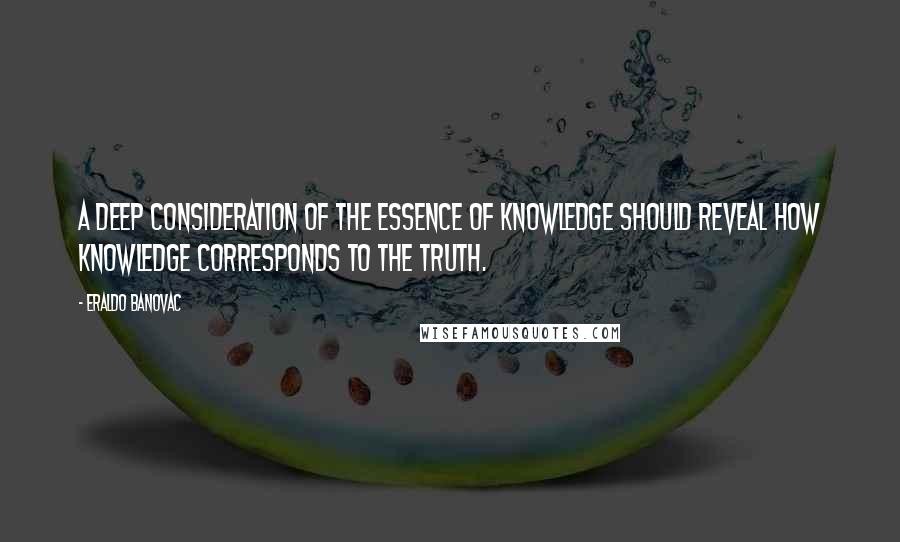 Eraldo Banovac Quotes: A deep consideration of the essence of knowledge should reveal how knowledge corresponds to the truth.