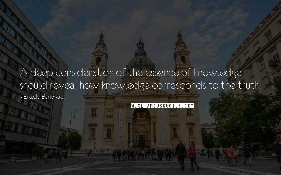 Eraldo Banovac Quotes: A deep consideration of the essence of knowledge should reveal how knowledge corresponds to the truth.