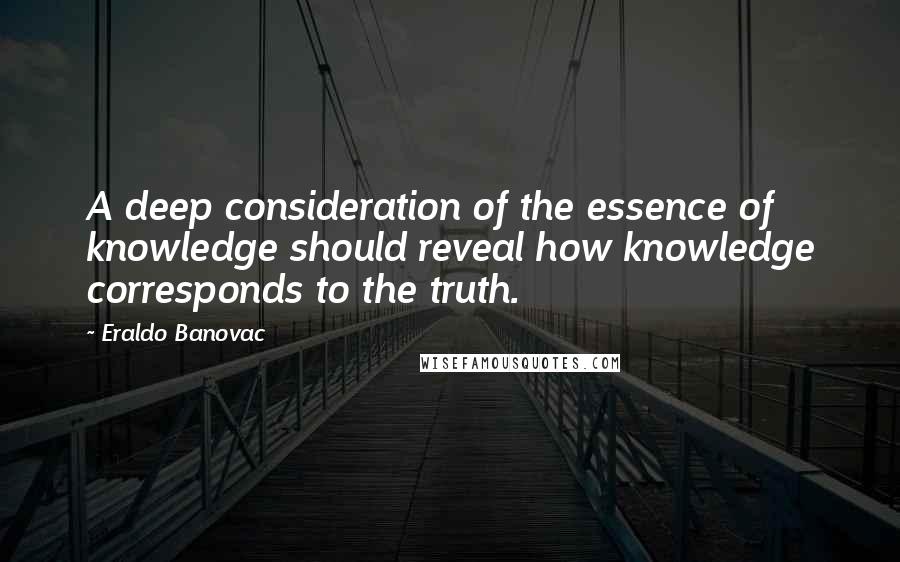 Eraldo Banovac Quotes: A deep consideration of the essence of knowledge should reveal how knowledge corresponds to the truth.