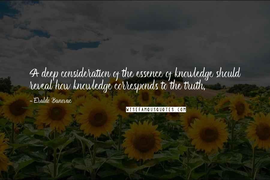 Eraldo Banovac Quotes: A deep consideration of the essence of knowledge should reveal how knowledge corresponds to the truth.