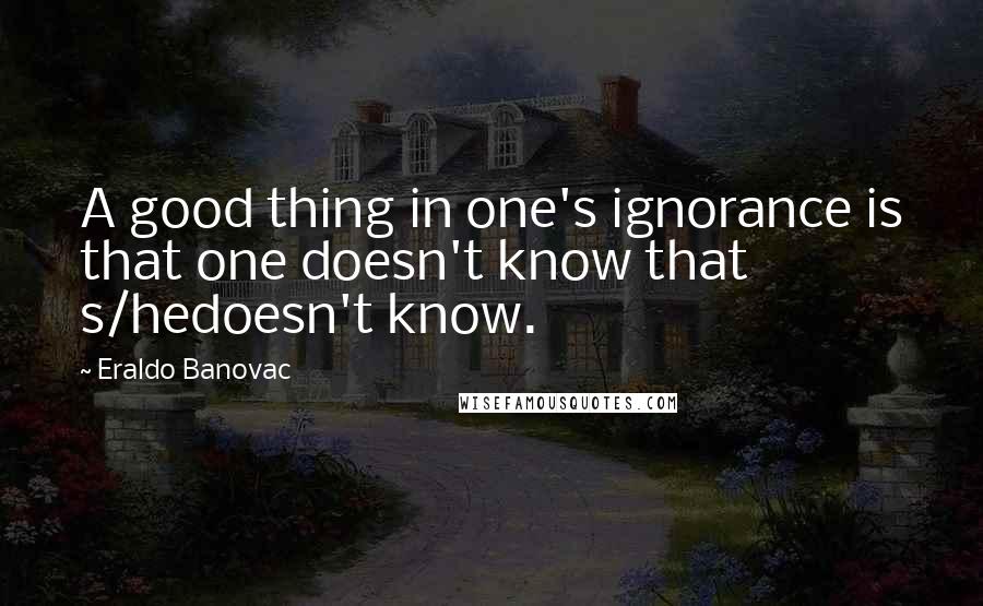 Eraldo Banovac Quotes: A good thing in one's ignorance is that one doesn't know that s/hedoesn't know.