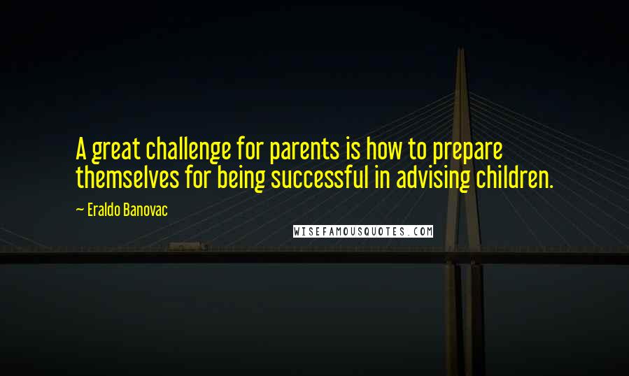 Eraldo Banovac Quotes: A great challenge for parents is how to prepare themselves for being successful in advising children.