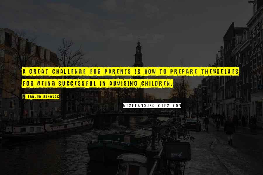 Eraldo Banovac Quotes: A great challenge for parents is how to prepare themselves for being successful in advising children.