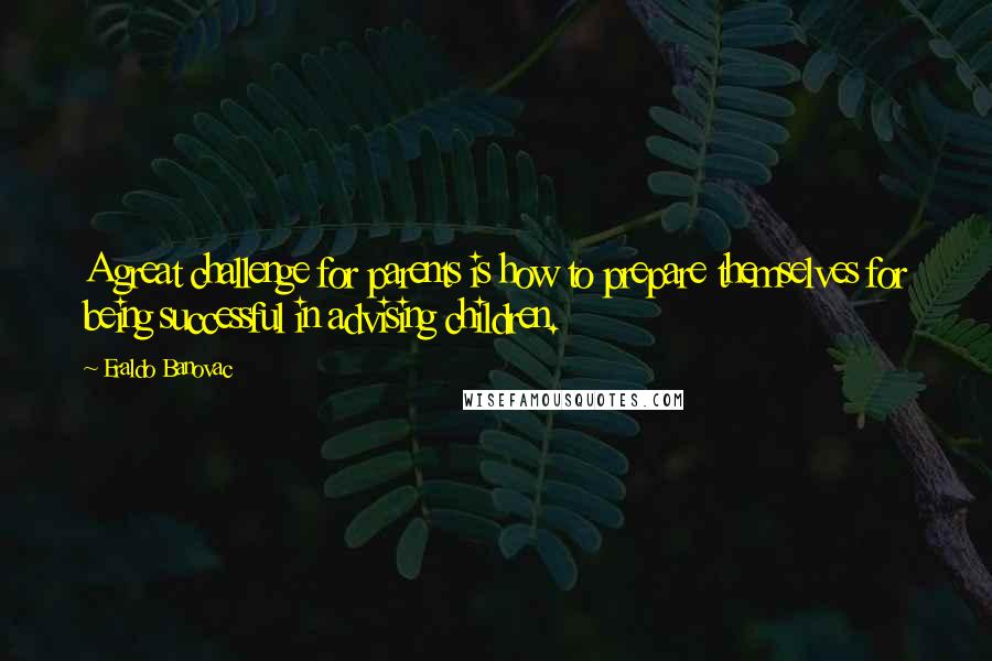 Eraldo Banovac Quotes: A great challenge for parents is how to prepare themselves for being successful in advising children.