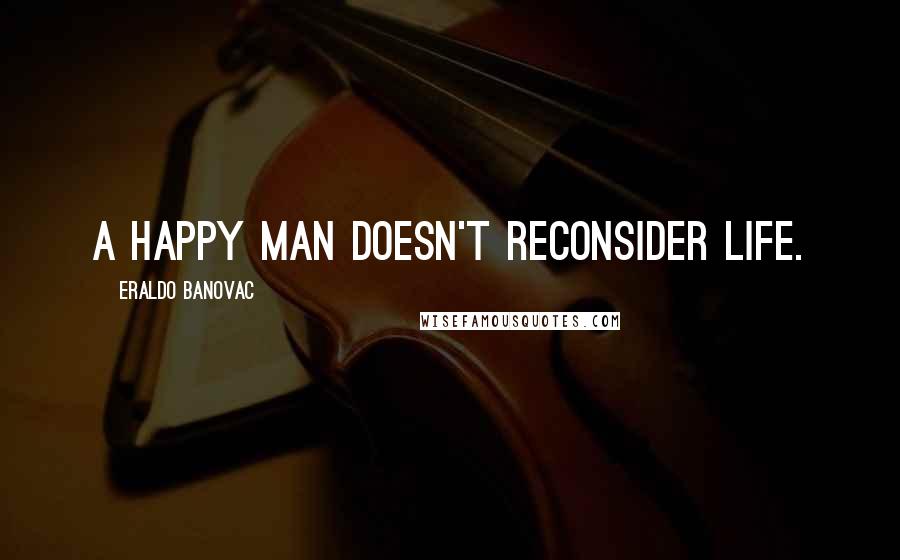 Eraldo Banovac Quotes: A happy man doesn't reconsider life.