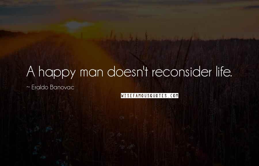 Eraldo Banovac Quotes: A happy man doesn't reconsider life.