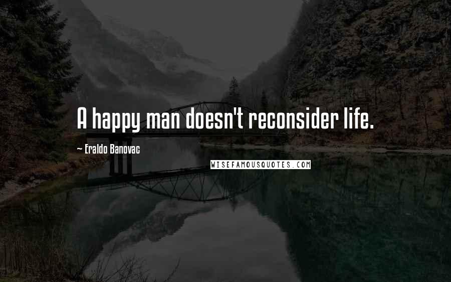 Eraldo Banovac Quotes: A happy man doesn't reconsider life.