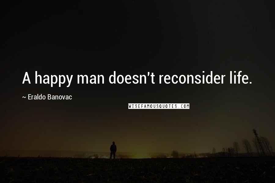 Eraldo Banovac Quotes: A happy man doesn't reconsider life.