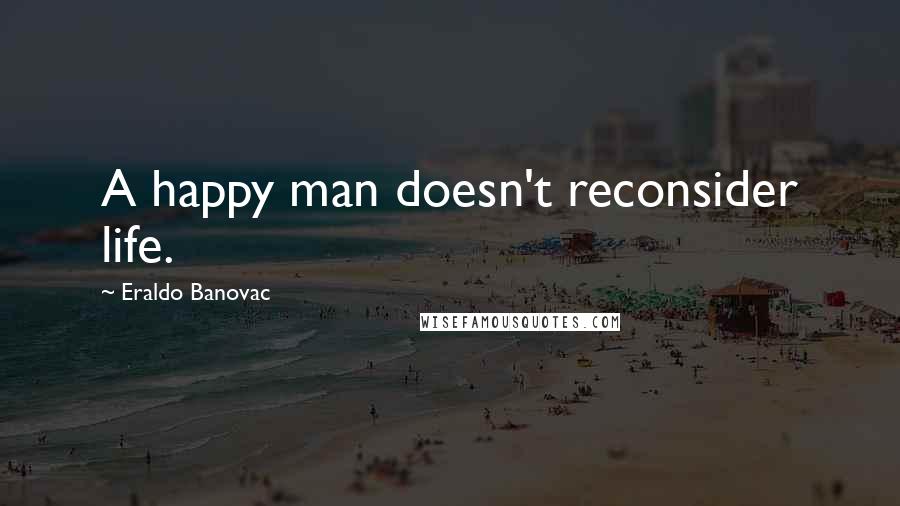 Eraldo Banovac Quotes: A happy man doesn't reconsider life.